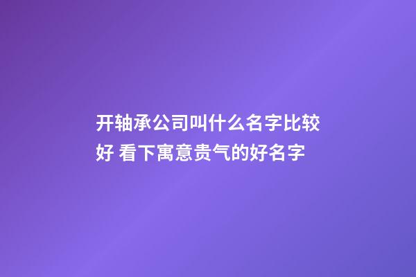 开轴承公司叫什么名字比较好 看下寓意贵气的好名字-第1张-公司起名-玄机派